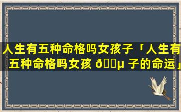 人生有五种命格吗女孩子「人生有五种命格吗女孩 🐵 子的命运」